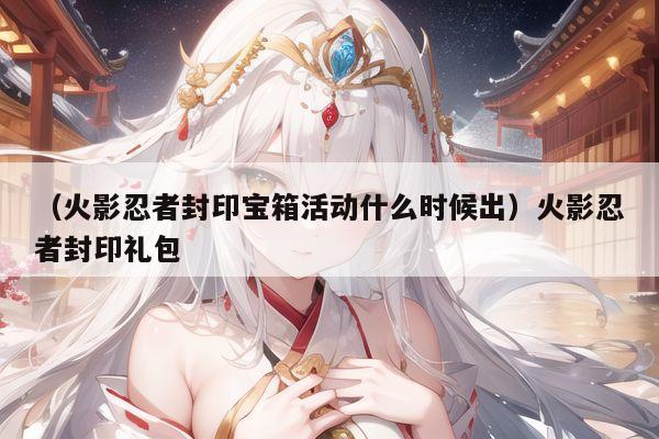 （火影忍者封印宝箱活动什么时候出）火影忍者封印礼包