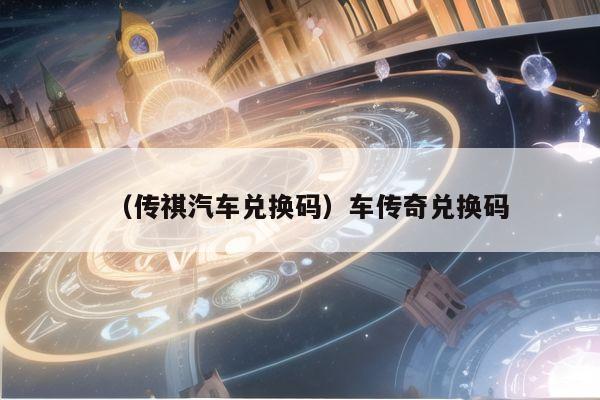 （传祺汽车兑换码）车传奇兑换码