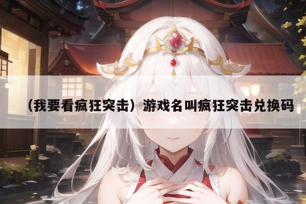 （我要看疯狂突击）游戏名叫疯狂突击兑换码