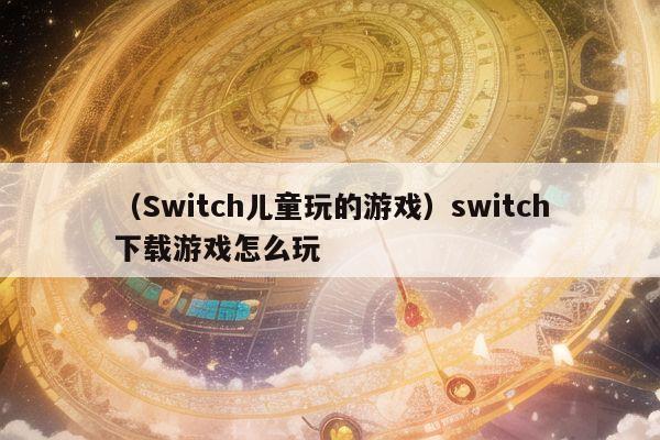 （Switch儿童玩的游戏）switch下载游戏怎么玩