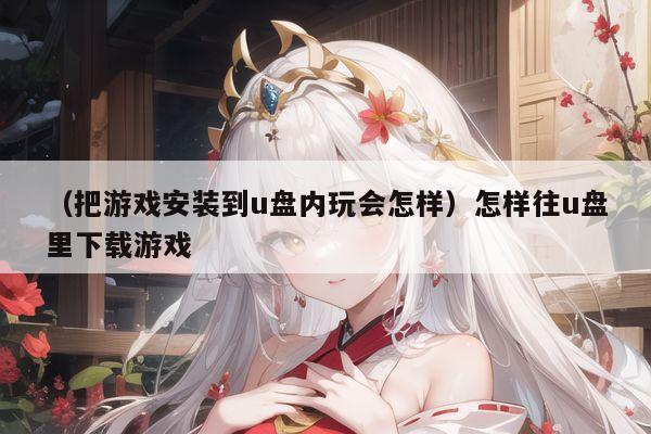 （把游戏安装到u盘内玩会怎样）怎样往u盘里下载游戏