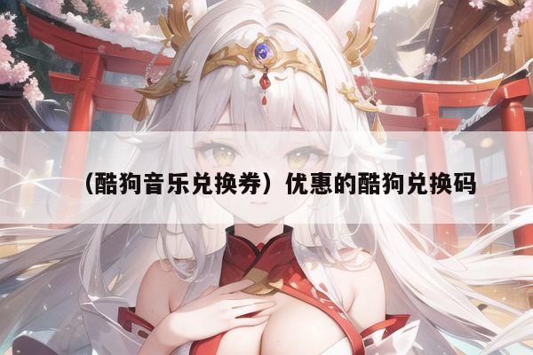 （酷狗音乐兑换券）优惠的酷狗兑换码