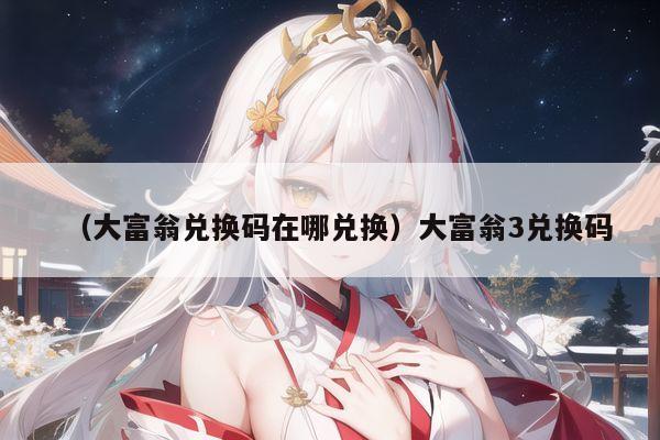 （大富翁兑换码在哪兑换）大富翁3兑换码