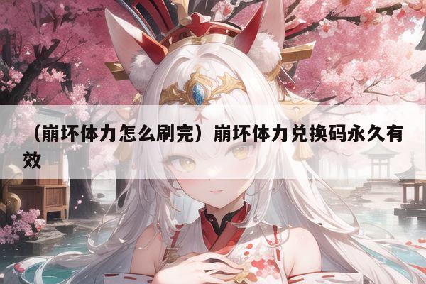 (崩坏体力怎么刷完)崩坏体力兑换码永久有效