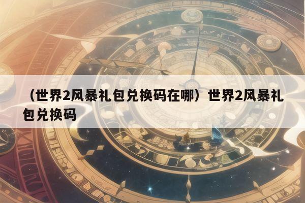 (世界2风暴礼包兑换码在哪)世界2风暴礼包兑换码