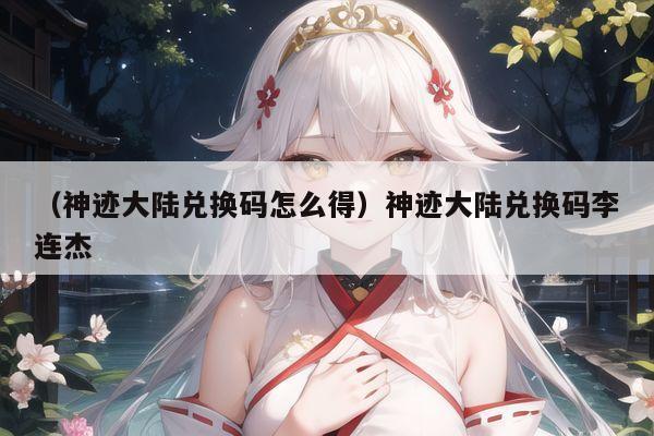 （神迹大陆兑换码怎么得）神迹大陆兑换码李连杰