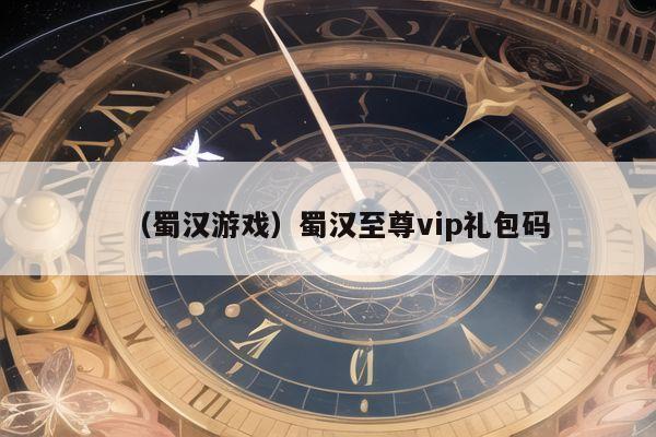 （蜀汉游戏）蜀汉至尊vip礼包码