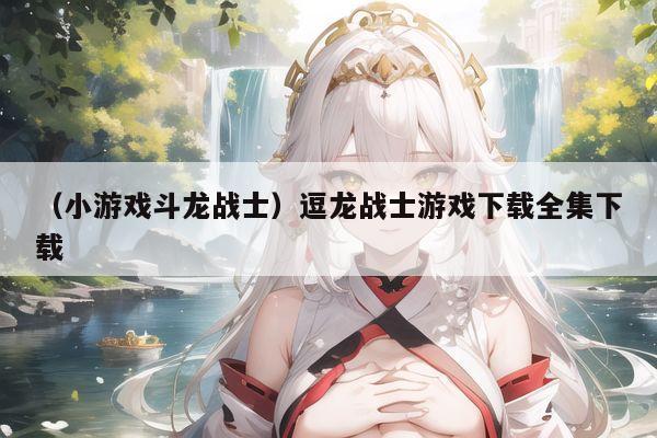 （小游戏斗龙战士）逗龙战士游戏下载全集下载
