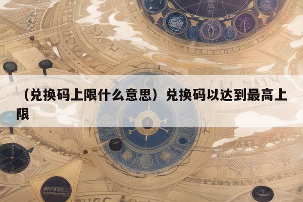 （兑换码上限什么意思）兑换码以达到最高上限