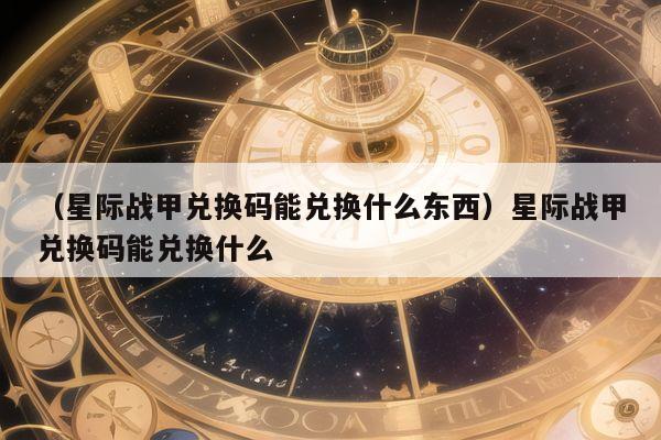 (星际战甲兑换码能兑换什么东西)星际战甲兑换码能兑换什么