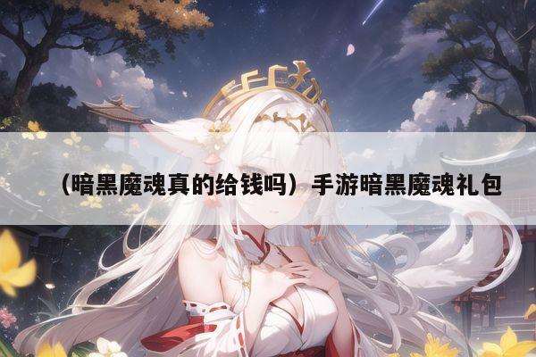 （暗黑魔魂真的给钱吗）手游暗黑魔魂礼包