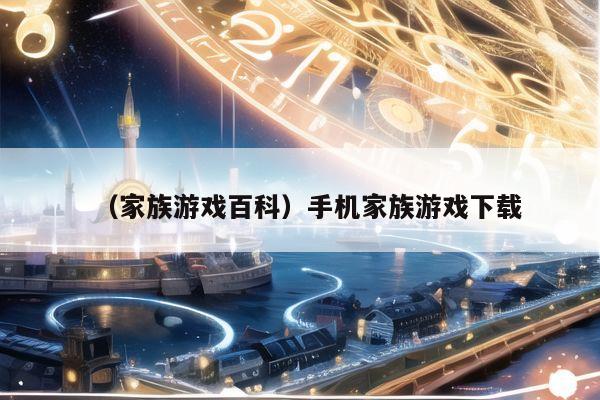（家族游戏百科）手机家族游戏下载
