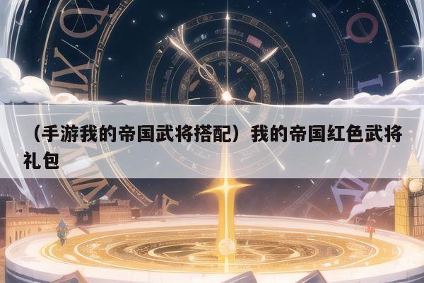 （手游我的帝国武将搭配）我的帝国红色武将礼包