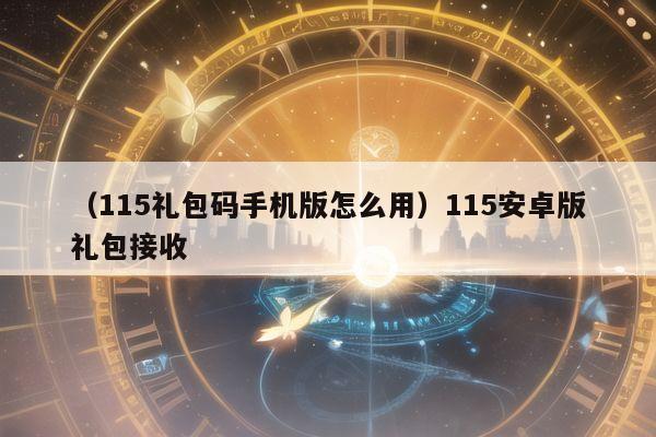 （115礼包码手机版怎么用）115安卓版礼包接收