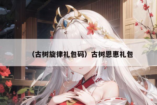 （古树旋律礼包码）古树恩惠礼包