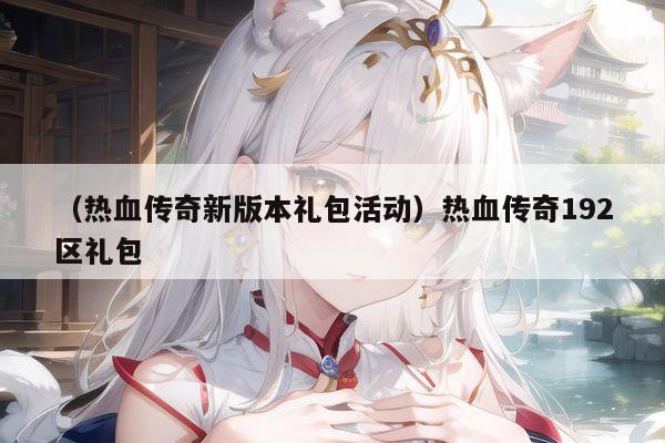 （热血传奇新版本礼包活动）热血传奇192区礼包