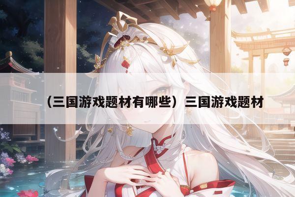 （三国游戏题材有哪些）三国游戏题材