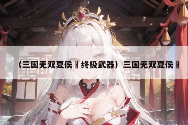 （三国无双夏侯惇终极武器）三国无双夏侯惇
