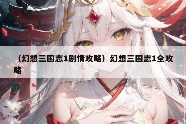 （幻想三国志1剧情攻略）幻想三国志1全攻略