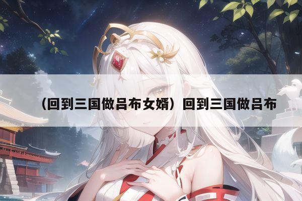（回到三国做吕布女婿）回到三国做吕布