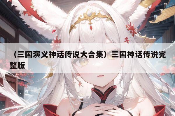 （三国演义神话传说大合集）三国神话传说完整版