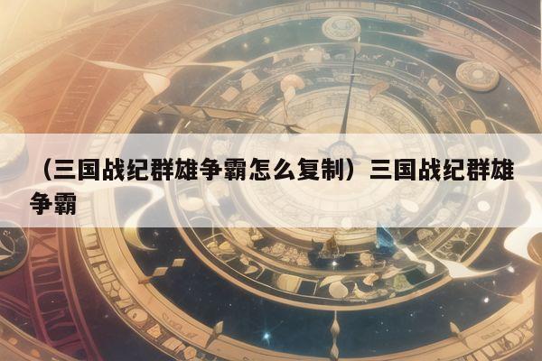 （三国战纪群雄争霸怎么复制）三国战纪群雄争霸