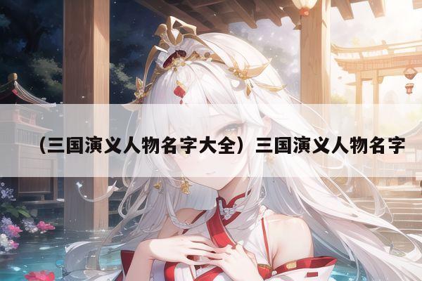 （三国演义人物名字大全）三国演义人物名字