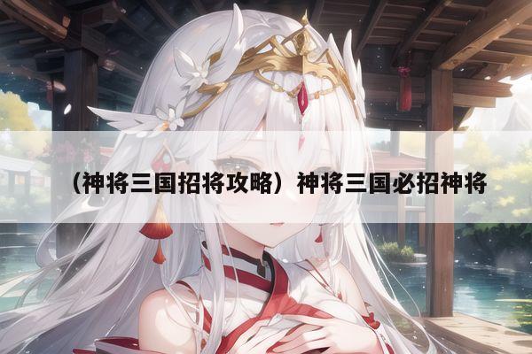 （神将三国招将攻略）神将三国必招神将