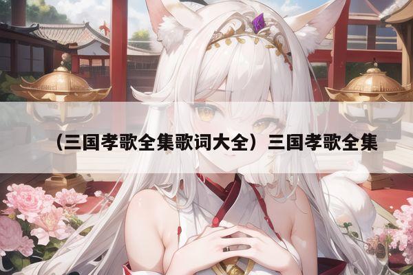 （三国孝歌全集歌词大全）三国孝歌全集