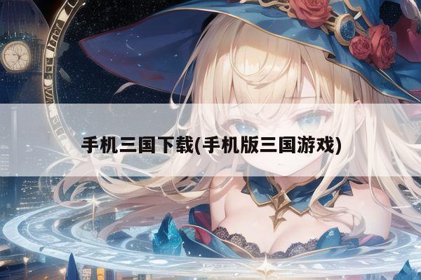 手机三国下载(手机版三国游戏)