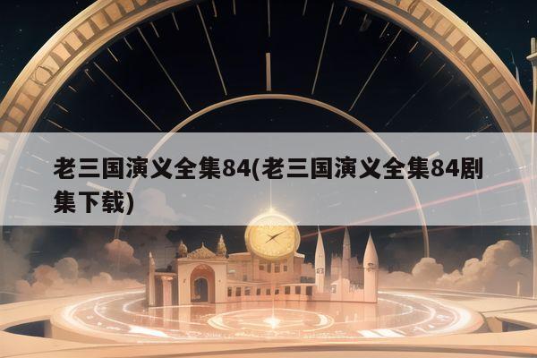 老三国演义全集84(老三国演义全集84剧集下载)