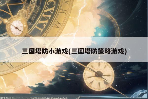 三国塔防小游戏(三国塔防策略游戏)