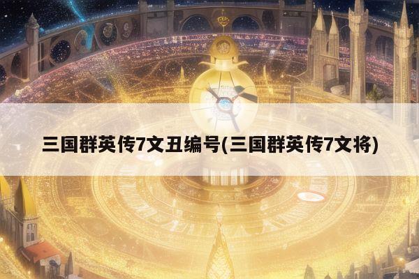 三国群英传7文丑编号(三国群英传7文将)