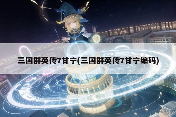 三国群英传7甘宁(三国群英传7甘宁编码)