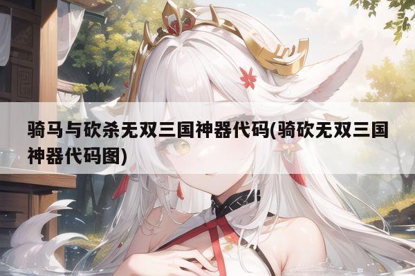 骑马与砍杀无双三国神器代码(骑砍无双三国神器代码图)