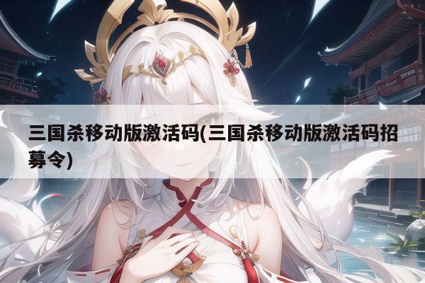 三国杀移动版激活码(三国杀移动版激活码招募令)