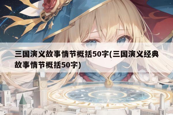 三国演义故事情节概括50字(三国演义经典故事情节概括50字)