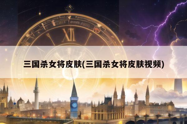三国杀女将皮肤(三国杀女将皮肤视频)