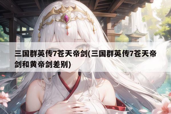 三国群英传7苍天帝剑(三国群英传7苍天帝剑和黄帝剑差别)