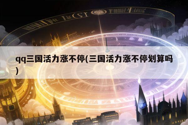 qq三国活力涨不停(三国活力涨不停划算吗)