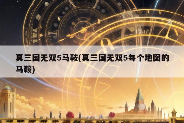 真三国无双5马鞍(真三国无双5每个地图的马鞍)