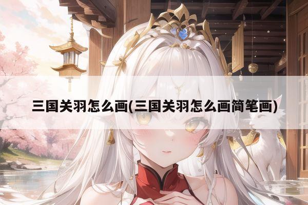 三国关羽怎么画(三国关羽怎么画简笔画)