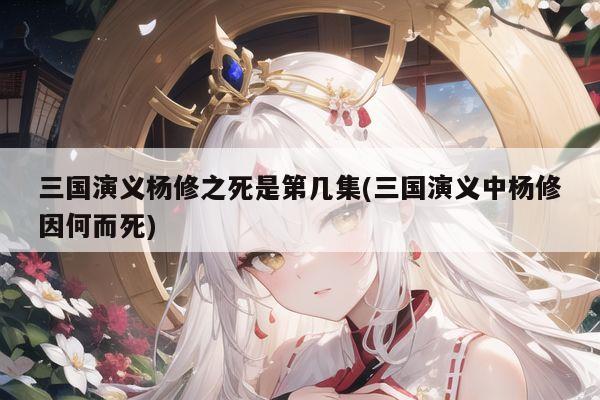 三国演义杨修之死是第几集(三国演义中杨修因何而死)