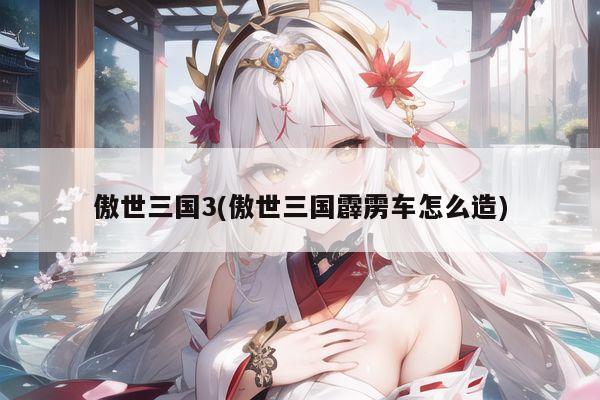 傲世三国3(傲世三国霹雳车怎么造)