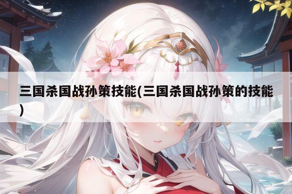 三国杀国战孙策技能(三国杀国战孙策的技能)