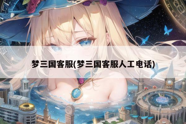 梦三国客服(梦三国客服人工电话)
