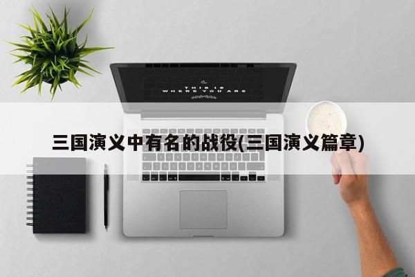 三国演义中有名的战役(三国演义篇章)