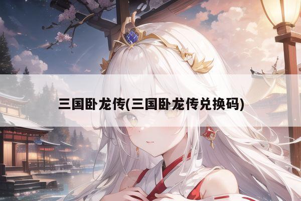 三国卧龙传(三国卧龙传兑换码)