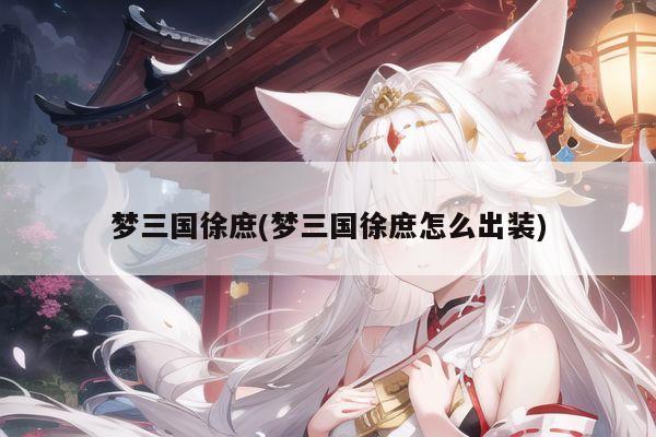 梦三国徐庶(梦三国徐庶怎么出装)