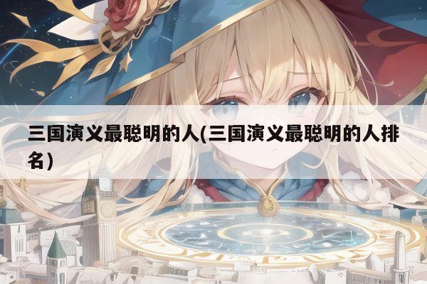 三国演义最聪明的人(三国演义最聪明的人排名)